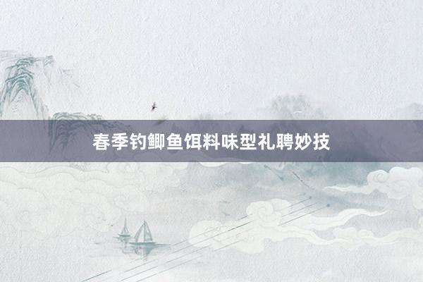 春季钓鲫鱼饵料味型礼聘妙技