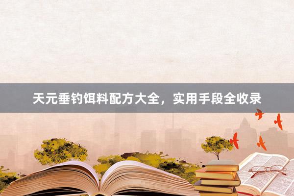 天元垂钓饵料配方大全，实用手段全收录