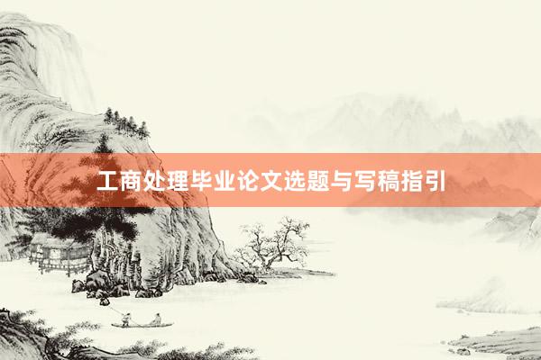 工商处理毕业论文选题与写稿指引