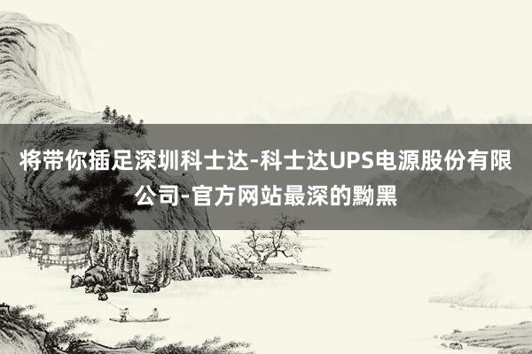 将带你插足深圳科士达-科士达UPS电源股份有限公司-官方网站最深的黝黑