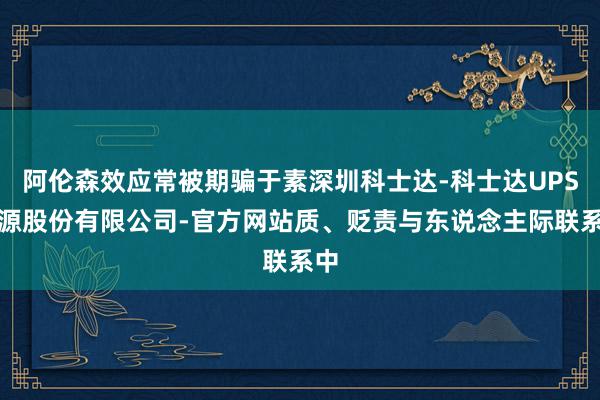 阿伦森效应常被期骗于素深圳科士达-科士达UPS电源股份有限公司-官方网站质、贬责与东说念主际联系中