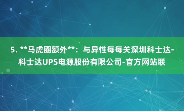5. **马虎圈额外**:与异性每每关深圳科士达-科士达UPS电源股份有限公司-官方网站联