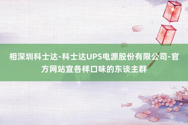 相深圳科士达-科士达UPS电源股份有限公司-官方网站宜各样口味的东谈主群