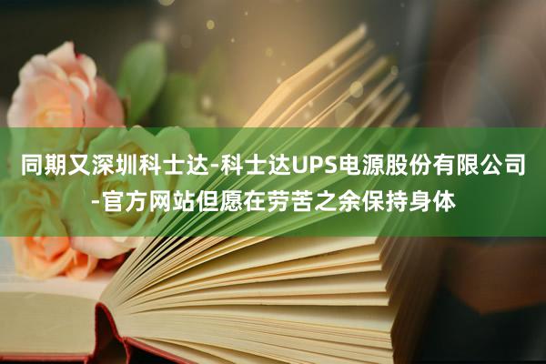同期又深圳科士达-科士达UPS电源股份有限公司-官方网站但愿在劳苦之余保持身体
