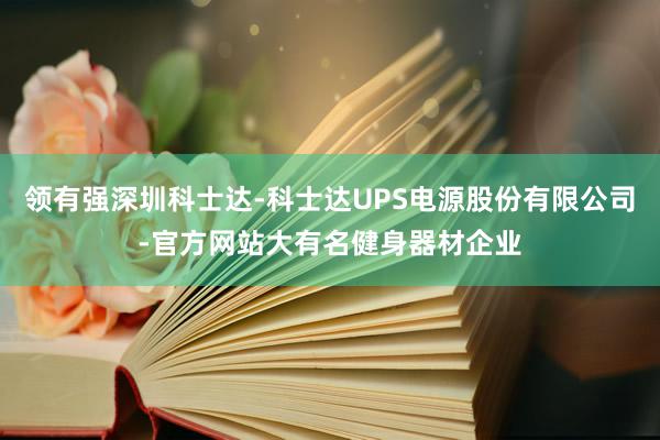 领有强深圳科士达-科士达UPS电源股份有限公司-官方网站大有名健身器材企业