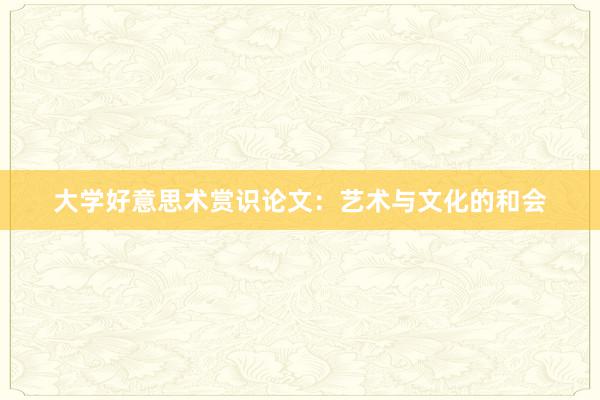 大学好意思术赏识论文:艺术与文化的和会