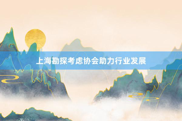 上海勘探考虑协会助力行业发展