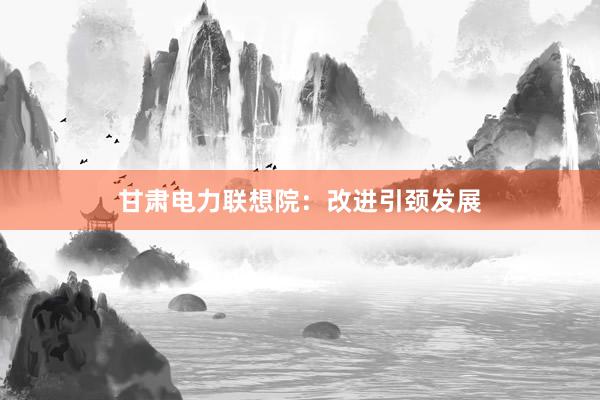 甘肃电力联想院：改进引颈发展