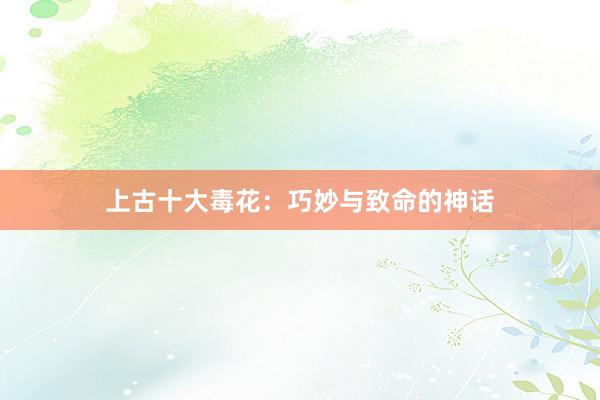 上古十大毒花：巧妙与致命的神话