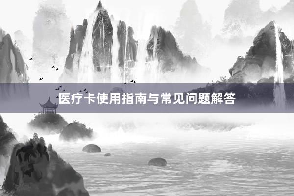 医疗卡使用指南与常见问题解答