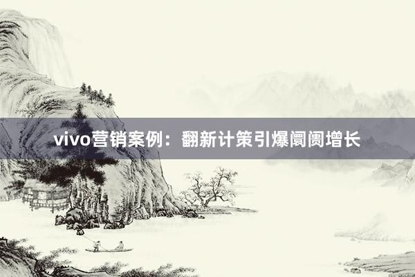vivo营销案例：翻新计策引爆阛阓增长